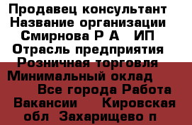 Продавец-консультант › Название организации ­ Смирнова Р.А., ИП › Отрасль предприятия ­ Розничная торговля › Минимальный оклад ­ 30 000 - Все города Работа » Вакансии   . Кировская обл.,Захарищево п.